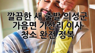 ✨ 깔끔한 새 출발! 의성군 가음면 가산리 이사 청소 완전 정복 🏡